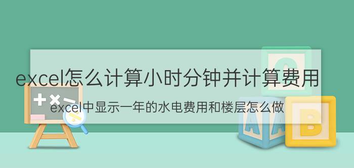 excel怎么计算小时分钟并计算费用 excel中显示一年的水电费用和楼层怎么做？